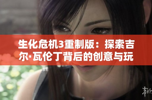 生化危机3重制版：探索吉尔·瓦伦丁背后的创意与玩家情感
