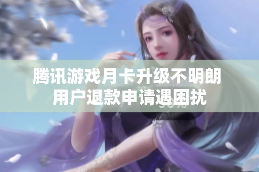 腾讯游戏月卡升级不明朗 用户退款申请遇困扰