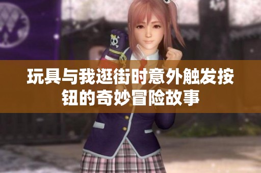 玩具与我逛街时意外触发按钮的奇妙冒险故事