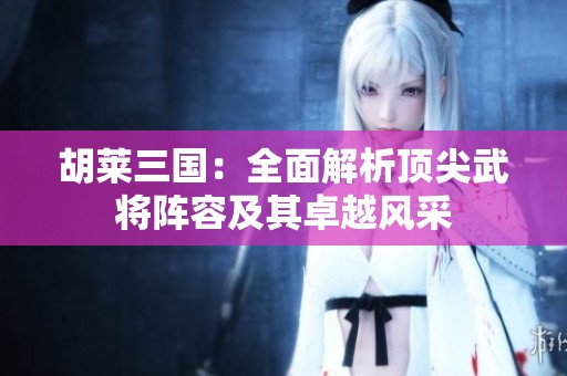 胡莱三国：全面解析顶尖武将阵容及其卓越风采
