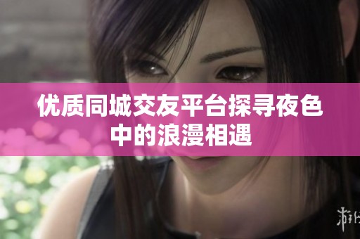 优质同城交友平台探寻夜色中的浪漫相遇
