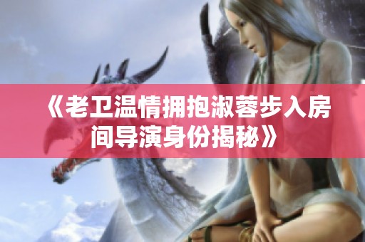《老卫温情拥抱淑蓉步入房间导演身份揭秘》