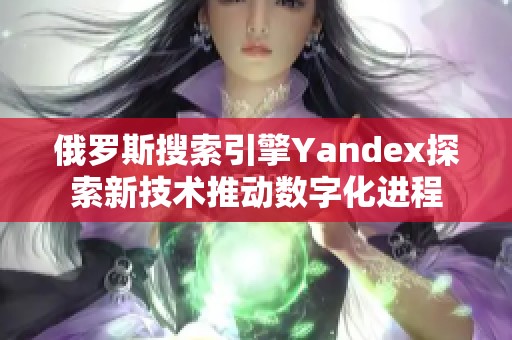 俄罗斯搜索引擎Yandex探索新技术推动数字化进程
