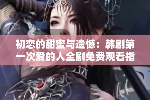 初恋的甜蜜与遗憾：韩剧第一次爱的人全剧免费观看指南