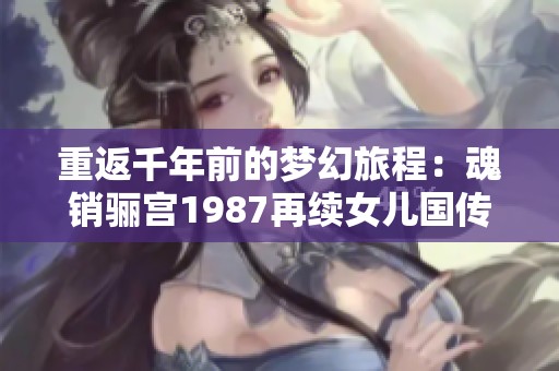 重返千年前的梦幻旅程：魂销骊宫1987再续女儿国传奇