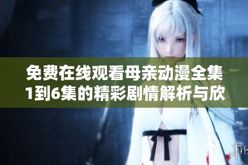免费在线观看母亲动漫全集1到6集的精彩剧情解析与欣赏