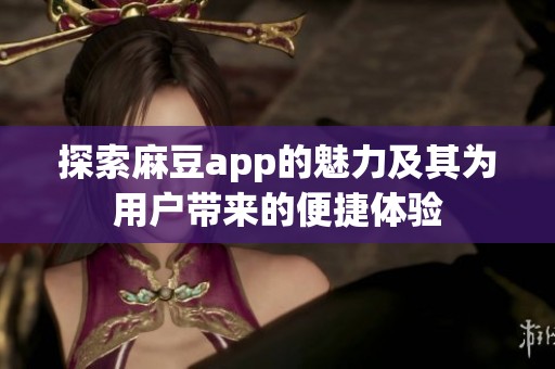 探索麻豆app的魅力及其为用户带来的便捷体验
