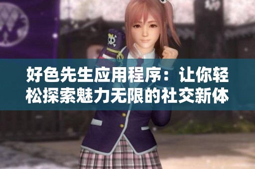 好色先生应用程序：让你轻松探索魅力无限的社交新体验