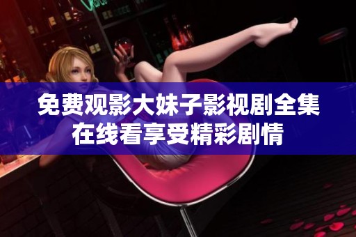 免费观影大妹子影视剧全集在线看享受精彩剧情