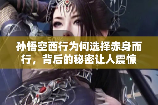 孙悟空西行为何选择赤身而行，背后的秘密让人震惊