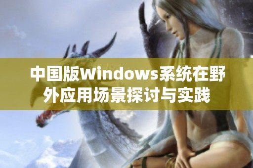 中国版Windows系统在野外应用场景探讨与实践