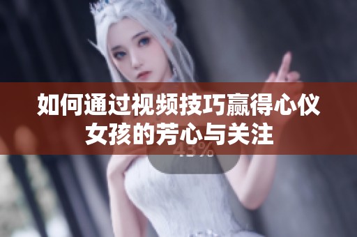 如何通过视频技巧赢得心仪女孩的芳心与关注