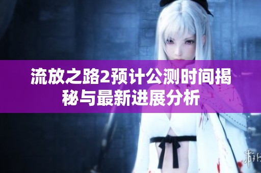 流放之路2预计公测时间揭秘与最新进展分析