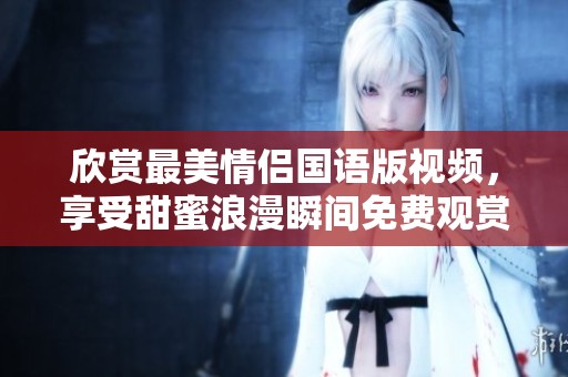 欣赏最美情侣国语版视频，享受甜蜜浪漫瞬间免费观赏