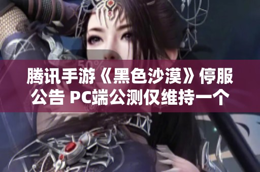 腾讯手游《黑色沙漠》停服公告 PC端公测仅维持一个月
