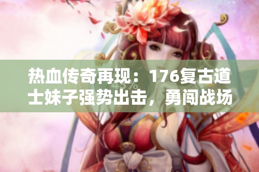 热血传奇再现：176复古道士妹子强势出击，勇闯战场！