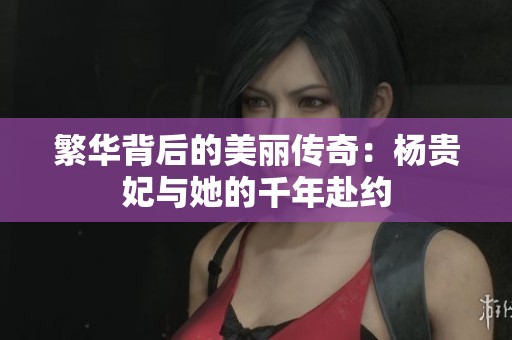 繁华背后的美丽传奇：杨贵妃与她的千年赴约