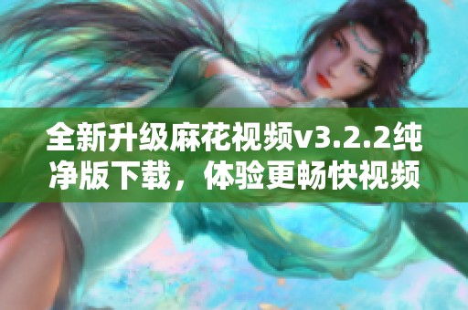 全新升级麻花视频v3.2.2纯净版下载，体验更畅快视频生活