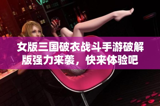女版三国破衣战斗手游破解版强力来袭，快来体验吧