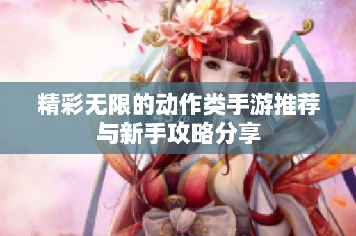 精彩无限的动作类手游推荐与新手攻略分享