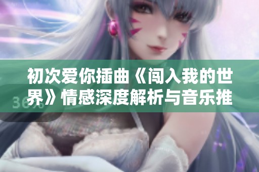 初次爱你插曲《闯入我的世界》情感深度解析与音乐推荐