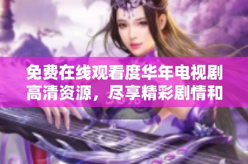 免费在线观看度华年电视剧高清资源，尽享精彩剧情和视觉盛宴