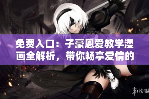 免费入口：子豪恩爱教学漫画全解析，带你畅享爱情的世界