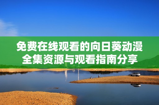 免费在线观看的向日葵动漫全集资源与观看指南分享