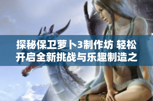 探秘保卫萝卜3制作坊 轻松开启全新挑战与乐趣制造之旅