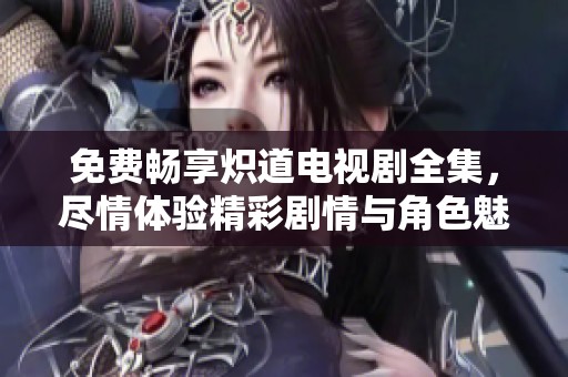 免费畅享炽道电视剧全集，尽情体验精彩剧情与角色魅力