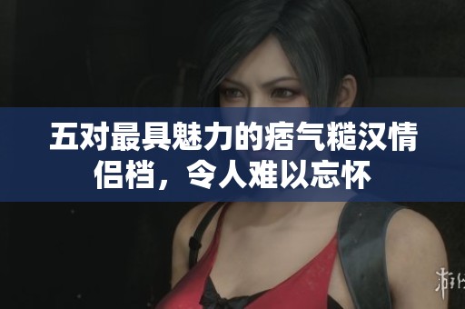 五对最具魅力的痞气糙汉情侣档，令人难以忘怀