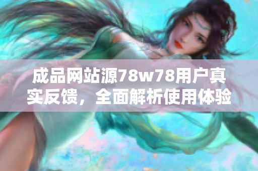 成品网站源78w78用户真实反馈，全面解析使用体验与优势
