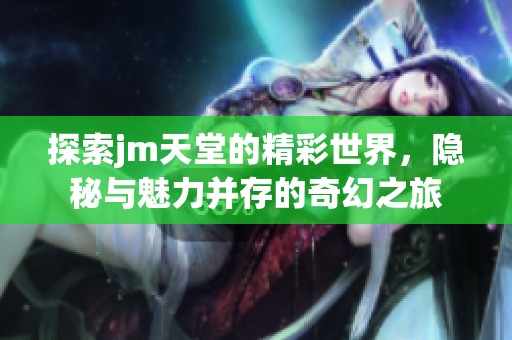 探索jm天堂的精彩世界，隐秘与魅力并存的奇幻之旅