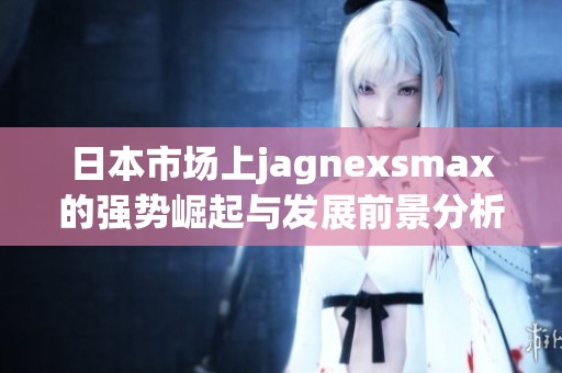 日本市场上jagnexsmax的强势崛起与发展前景分析