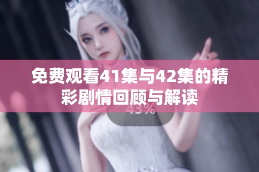 免费观看41集与42集的精彩剧情回顾与解读