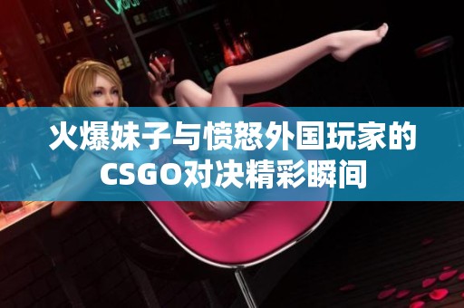 火爆妹子与愤怒外国玩家的CSGO对决精彩瞬间