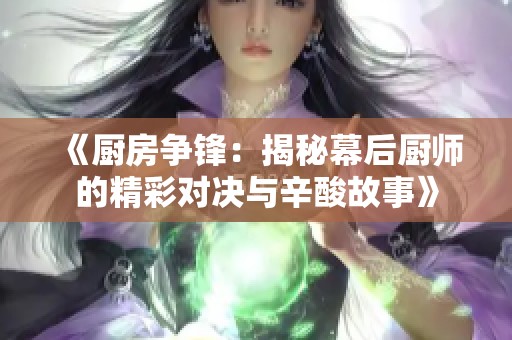 《厨房争锋：揭秘幕后厨师的精彩对决与辛酸故事》
