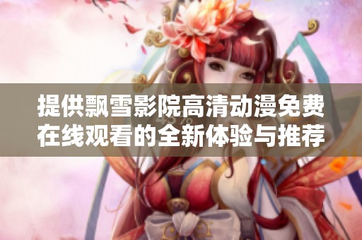 提供飘雪影院高清动漫免费在线观看的全新体验与推荐