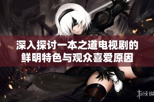 深入探讨一本之道电视剧的鲜明特色与观众喜爱原因