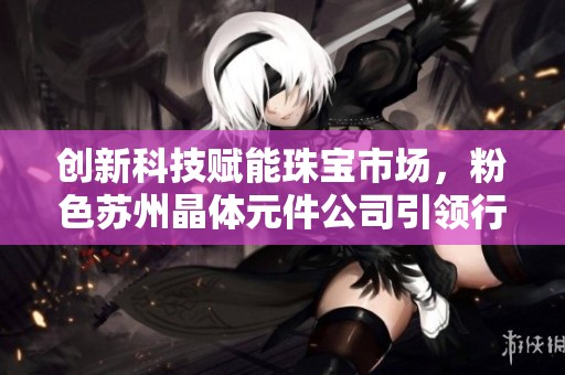 创新科技赋能珠宝市场，粉色苏州晶体元件公司引领行业变革