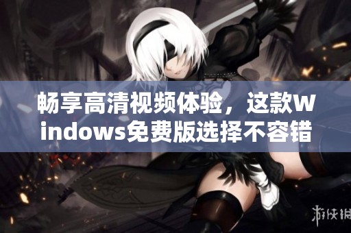 畅享高清视频体验，这款Windows免费版选择不容错过