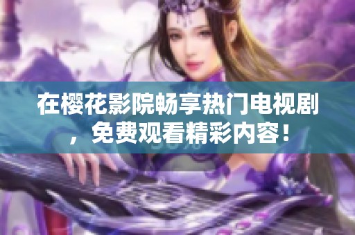 在樱花影院畅享热门电视剧，免费观看精彩内容！
