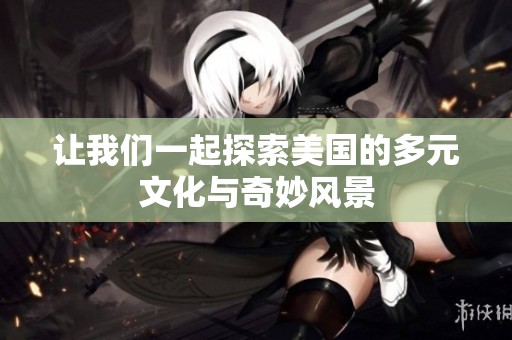 让我们一起探索美国的多元文化与奇妙风景