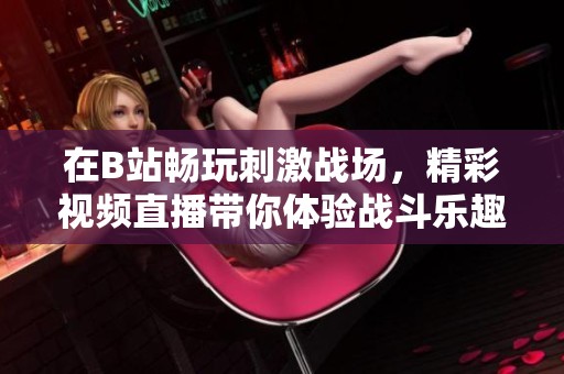 在B站畅玩刺激战场，精彩视频直播带你体验战斗乐趣