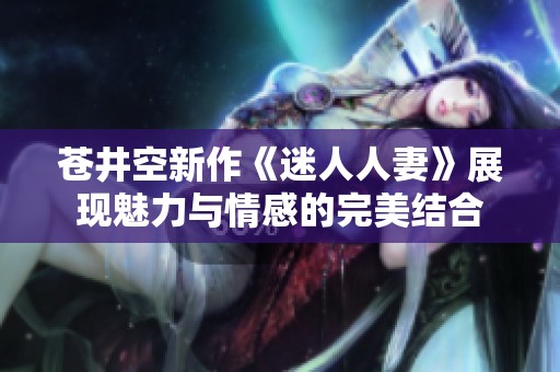 苍井空新作《迷人人妻》展现魅力与情感的完美结合