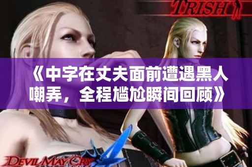 《中字在丈夫面前遭遇黑人嘲弄，全程尴尬瞬间回顾》