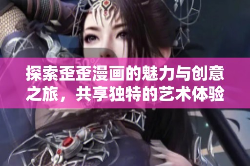 探索歪歪漫画的魅力与创意之旅，共享独特的艺术体验
