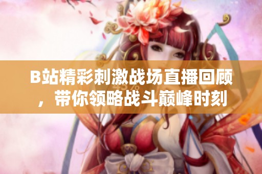 B站精彩刺激战场直播回顾，带你领略战斗巅峰时刻