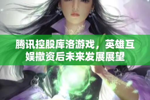 腾讯控股库洛游戏，英雄互娱撤资后未来发展展望