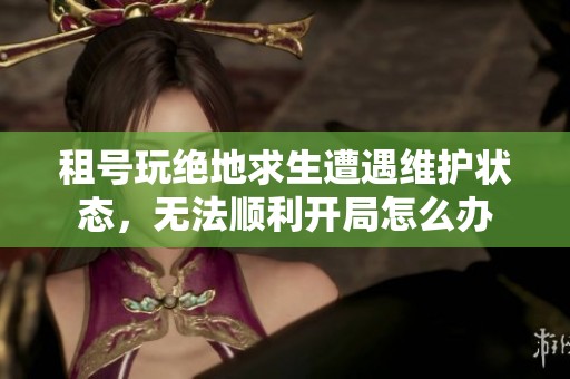 租号玩绝地求生遭遇维护状态，无法顺利开局怎么办